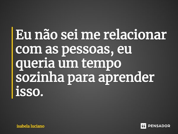 ⁠Eu não sei me relacionar com as pessoas, eu queria um tempo sozinha para aprender isso.... Frase de isabela luciano.