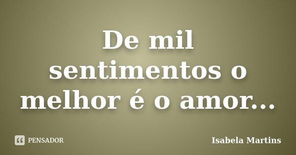 De mil sentimentos o melhor é o amor...... Frase de Isabela Martins.