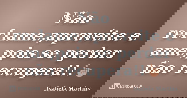 Não reclame,aproveite e ame,pois se perder não recupera!!☝... Frase de Isabela Martins.