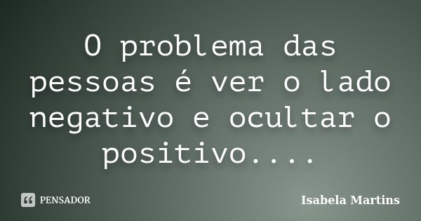O problema das pessoas é ver o lado negativo e ocultar o positivo....... Frase de Isabela Martins.