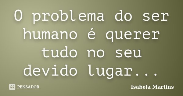 O problema do ser humano é querer tudo no seu devido lugar...... Frase de Isabela Martins.