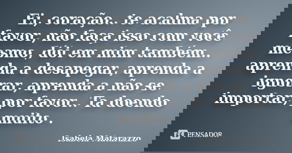 Ei, coração.. te acalma por favor, não faça isso com você mesmo, dói em mim também.. aprenda a desapegar, aprenda a ignorar, aprenda a não se importar, por favo... Frase de Isabela Matarazzo.