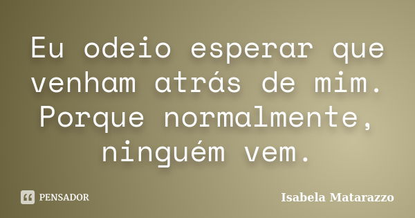 Eu odeio esperar que venham atrás de mim. Porque normalmente, ninguém vem.... Frase de Isabela Matarazzo.