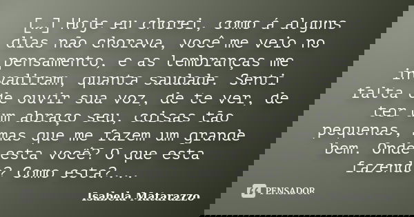 […] Hoje eu chorei, como á alguns dias não chorava, você me veio no pensamento, e as lembranças me invadiram, quanta saudade. Senti falta de ouvir sua voz, de t... Frase de Isabela Matarazzo.