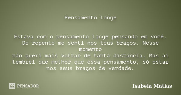 Pensamento longe Estava com o pensamento longe pensando em você. De repente me senti nos teus braços. Nesse momento não queri mais voltar de tanta distancia. Ma... Frase de Isabela Matias.