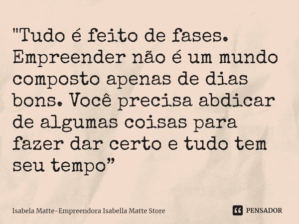 ⁠"Tudo é feito de fases. Empreender não é um mundo composto apenas de dias bons. Você precisa abdicar de algumas coisas para fazer dar certo e tudo tem seu... Frase de Isabela Matte-Empreendora Isabella Matte Store.