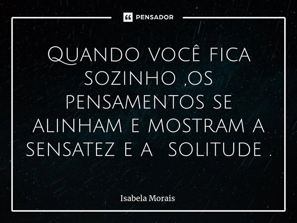 ⁠Quando você fica sozinho ,os pensamentos se alinham e mostram a sensatez e a solitude .... Frase de Isabela Morais.