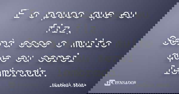E o pouco que eu fiz, Serà esse o muito que eu serei lembrada.... Frase de Isabela Mota.