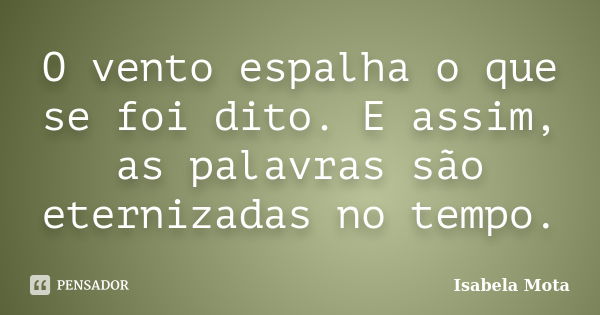 O vento espalha o que se foi dito. E assim, as palavras são eternizadas no tempo.... Frase de Isabela Mota.