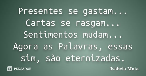 Presentes se gastam... Cartas se rasgam... Sentimentos mudam... Agora as Palavras, essas sim, são eternizadas.... Frase de Isabela Mota.