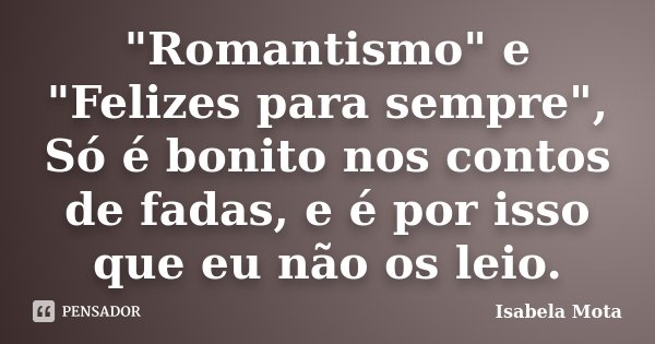 "Romantismo" e "Felizes para sempre", Só é bonito nos contos de fadas, e é por isso que eu não os leio.... Frase de Isabela Mota.