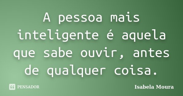 A pessoa mais inteligente é aquela que sabe ouvir, antes de qualquer coisa.... Frase de Isabela Moura.
