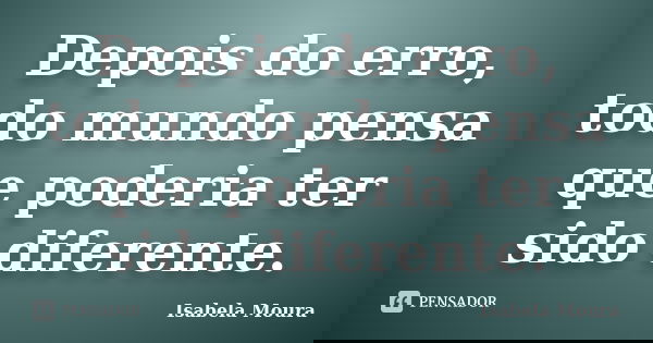 Depois do erro, todo mundo pensa que poderia ter sido diferente.... Frase de Isabela Moura.