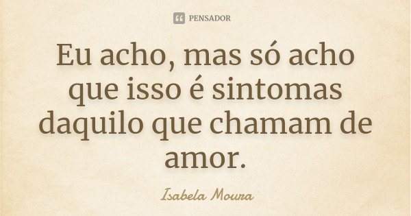 Eu acho, mas só acho que isso é sintomas daquilo que chamam de amor.... Frase de Isabela Moura.