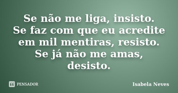 Se não me liga, insisto. Se faz com que eu acredite em mil mentiras, resisto. Se já não me amas, desisto.... Frase de Isabela Neves.