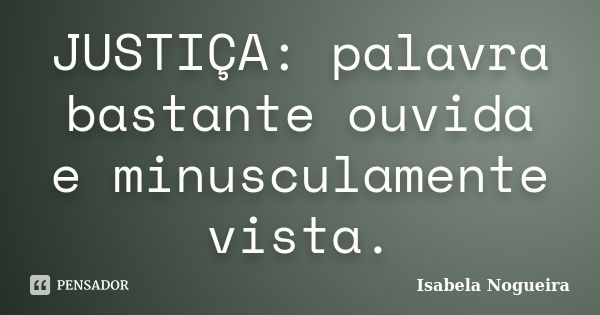 JUSTIÇA: palavra bastante ouvida e minusculamente vista.... Frase de Isabela Nogueira.