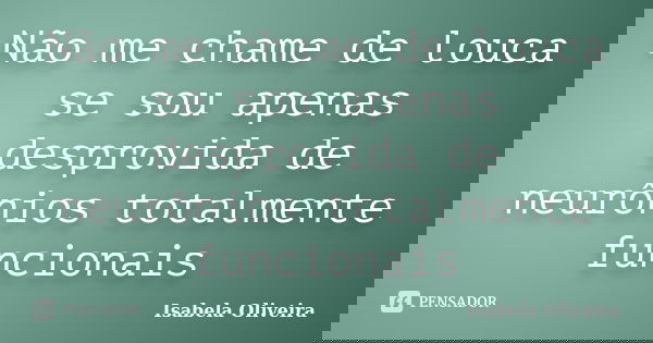 Não me chame de louca se sou apenas desprovida de neurônios totalmente funcionais... Frase de Isabela Oliveira.