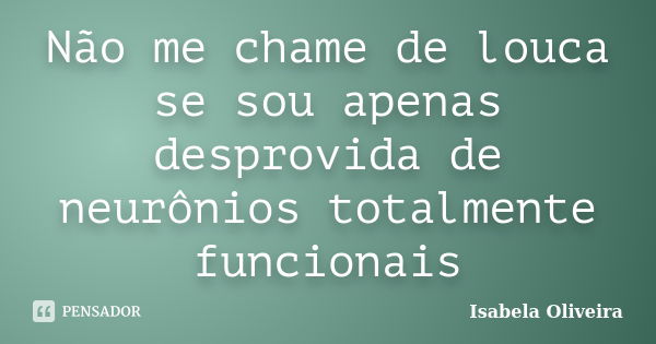 Não me chame de louca se sou apenas desprovida de neurônios totalmente funcionais... Frase de Isabela Oliveira.