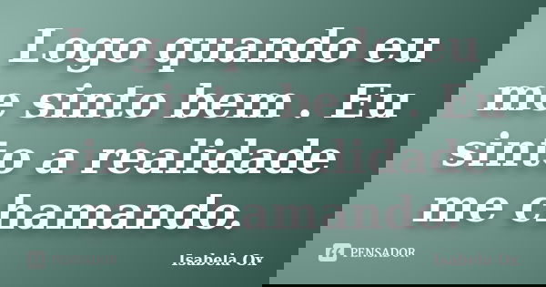 Logo quando eu me sinto bem . Eu sinto a realidade me chamando.... Frase de Isabela Ox.