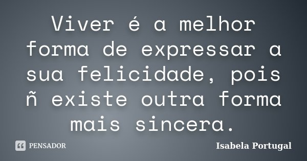 Viver é a melhor forma de expressar a sua felicidade, pois ñ existe outra forma mais sincera.... Frase de Isabela Portugal.