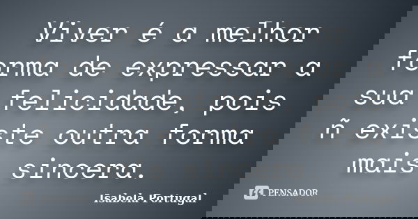 Viver é a melhor forma de expressar a sua felicidade, pois ñ existe outra forma mais sincera.... Frase de Isabela Portugal.
