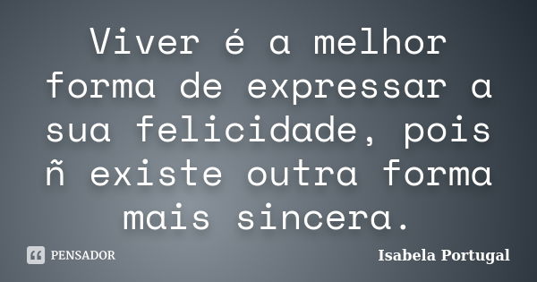 Viver é a melhor forma de expressar a sua felicidade, pois ñ existe outra forma mais sincera.... Frase de Isabela Portugal.