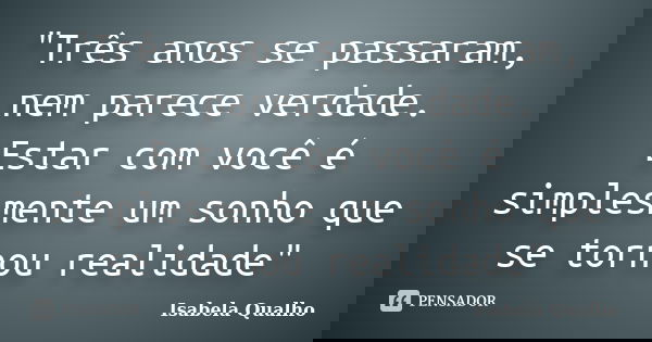 "Três anos se passaram, nem parece verdade. Estar com você é simplesmente um sonho que se tornou realidade"... Frase de Isabela Qualho.