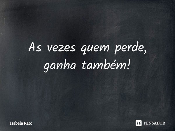 ⁠As vezes quem perde, ganha também!... Frase de Isabela Ratc.