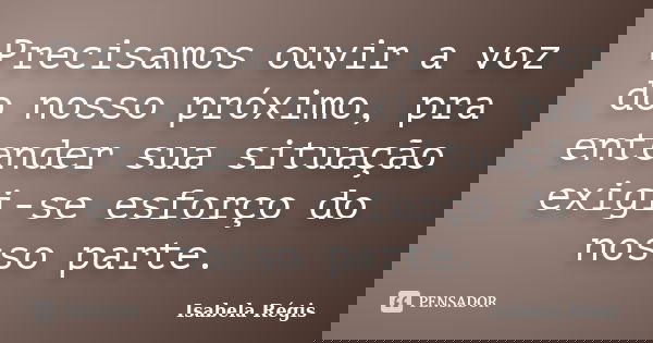 Precisamos ouvir a voz do nosso próximo, pra entender sua situação exigi-se esforço do nosso parte.... Frase de Isabela Régis.