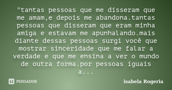 "tantas pessoas que me disseram que me amam,e depois me abandona.tantas pessoas que disseram que eram minha amiga e estavam me apunhalando.mais diante dess... Frase de isabela Rogeria.