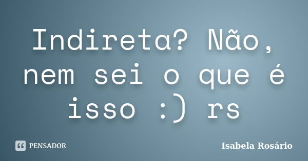 Indireta? Não, nem sei o que é isso :) rs... Frase de Isabela Rosário.