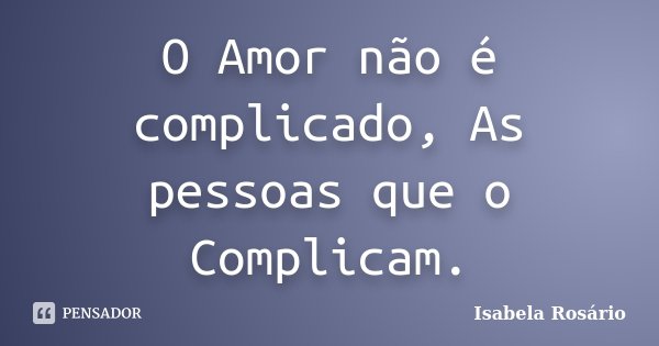 O Amor não é complicado, As pessoas que o Complicam.... Frase de Isabela Rosário.