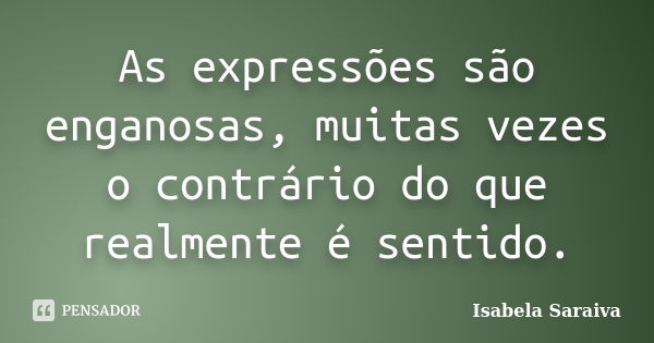 As expressões são enganosas, muitas vezes o contrário do que realmente é sentido.... Frase de Isabela Saraiva.