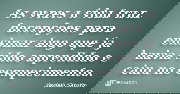As vezes a vida traz decepções para ensinar algo que já havia sido aprendido e caiu no esquecimento.... Frase de Isabela Saraiva.