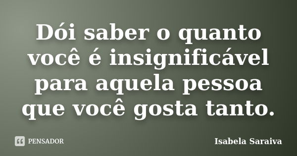 Dói saber o quanto você é insignificável para aquela pessoa que você gosta tanto.... Frase de Isabela Saraiva.