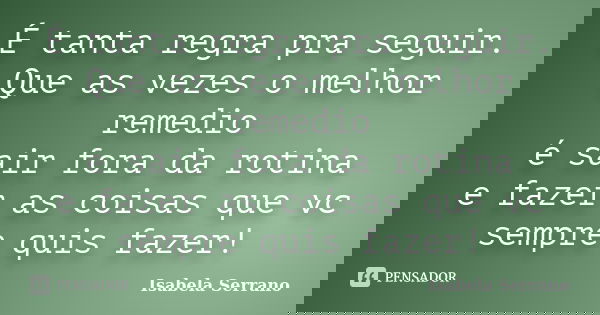 É tanta regra pra seguir. Que as vezes o melhor remedio é sair fora da rotina e fazer as coisas que vc sempre quis fazer!... Frase de Isabela Serrano.