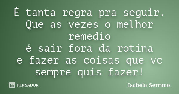 É tanta regra pra seguir. Que as vezes o melhor remedio é sair fora da rotina e fazer as coisas que vc sempre quis fazer!... Frase de Isabela Serrano.