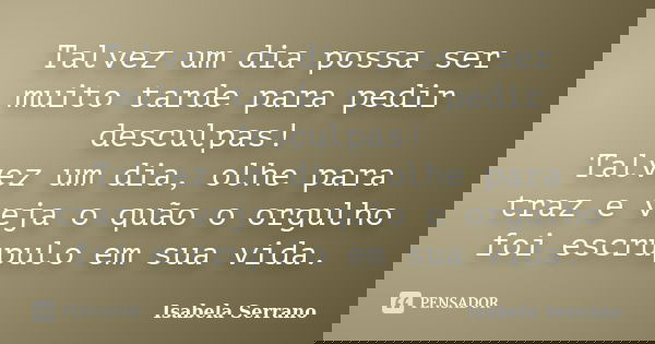Talvez um dia possa ser muito tarde para pedir desculpas! Talvez um dia, olhe para traz e veja o quão o orgulho foi escrupulo em sua vida.... Frase de Isabela Serrano.