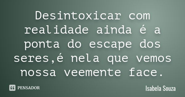 Desintoxicar com realidade ainda é a ponta do escape dos seres,é nela que vemos nossa veemente face.... Frase de Isabela Souza.