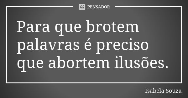 Para que brotem palavras é preciso que abortem ilusões.... Frase de Isabela Souza.