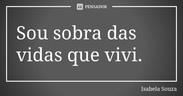 Sou sobra das vidas que vivi.... Frase de Isabela Souza.