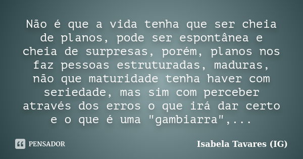 Não é que a vida tenha que ser cheia de planos, pode ser espontânea e cheia de surpresas, porém, planos nos faz pessoas estruturadas, maduras, não que maturidad... Frase de Isabela Tavares (IG).