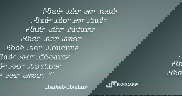"Pode dar em nada Pode dar em tudo Pode dar futuro Pode ser amor Pode ser loucura Pode ser fissura Pode ser tortura Pode ser amor."... Frase de Isabela Taviani.