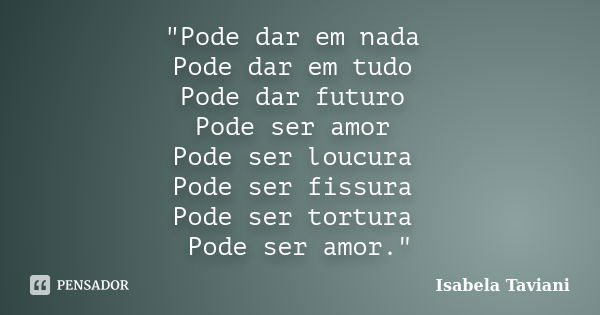 "Pode dar em nada Pode dar em tudo Pode dar futuro Pode ser amor Pode ser loucura Pode ser fissura Pode ser tortura Pode ser amor."... Frase de Isabela Taviani.