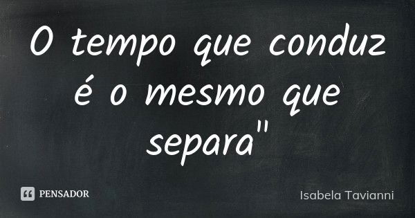 O tempo que conduz é o mesmo que separa"... Frase de Isabela Tavianni.