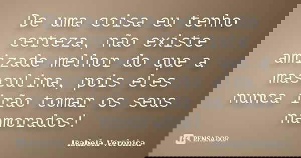 De uma coisa eu tenho certeza, não existe amizade melhor do que a masculina, pois eles nunca irão tomar os seus namorados!... Frase de Isabela Verônica.