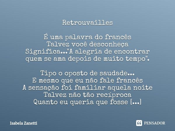 ⁠Retrouvailles É uma palavra do francês Talvez você desconheça Significa... "A alegria de encontrar quem se ama depois de muito tempo". Tipo o oposto ... Frase de Isabela Zanetti.
