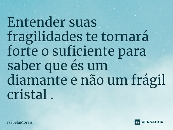 ⁠Entender suas fragilidades te tornará forte o suficiente para saber que és um diamante e não um frágil cristal .... Frase de Isabelamorais.