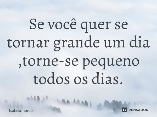 Se você quer se tornar grande um dia ,torne-se pequeno todos os dias.⁠... Frase de Isabelamorais.