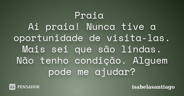 Praia Ai praia! Nunca tive a oportunidade de visita-las. Mais sei que são lindas. Não tenho condição. Alguem pode me ajudar?... Frase de isabelasantiago.